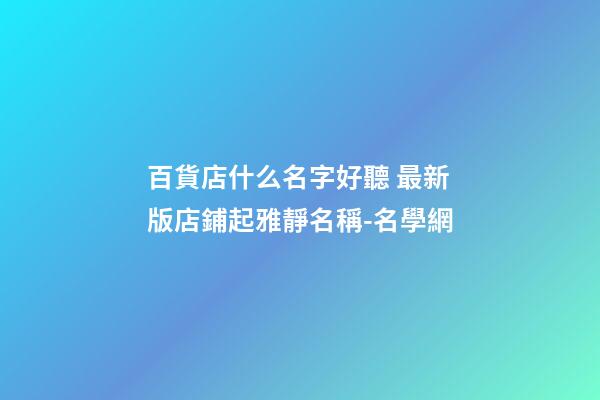 百貨店什么名字好聽 最新版店鋪起雅靜名稱-名學網-第1張-店鋪起名-玄機派